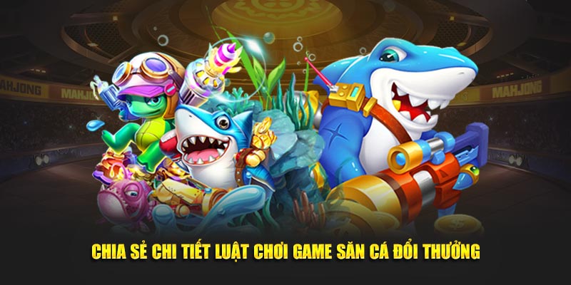 Chia sẻ chi tiết luật chơi game săn cá đổi thưởng