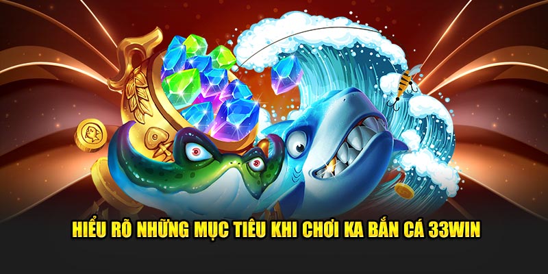 Hiểu rõ những mục tiêu khi chơi KA Bắn Cá 33Win