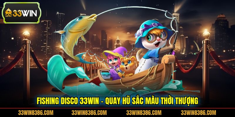 Fishing Disco 33WIN - Quay Hũ Sắc Màu Thời Thượng