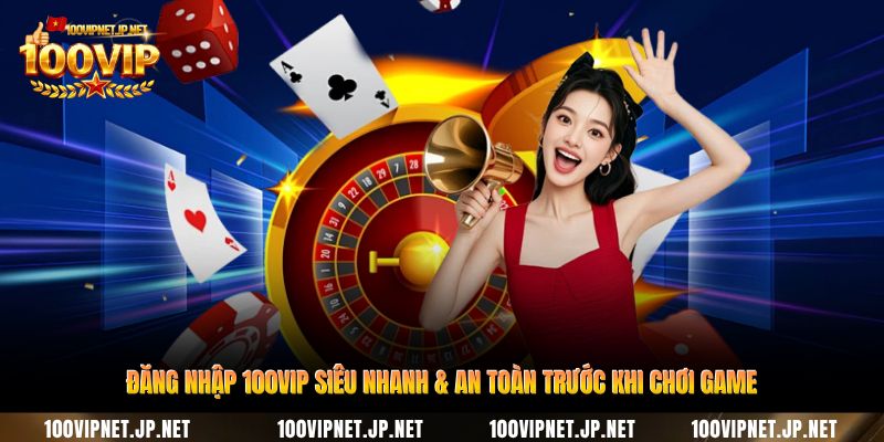 dang-nhap-100vip-sieu-nhanh-an-toan-truoc-khi-choi-game